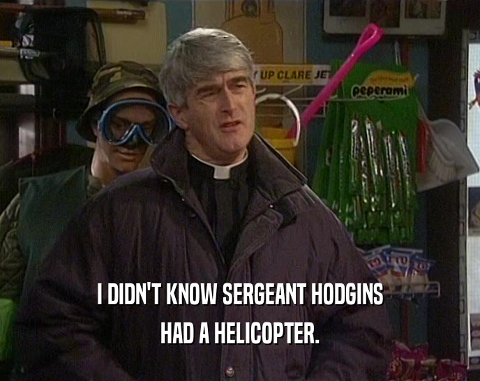 I DIDN'T KNOW SERGEANT HODGINS HAD A HELICOPTER. 