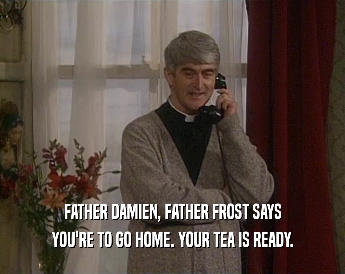 FATHER DAMIEN, FATHER FROST SAYS YOU'RE TO GO HOME. YOUR TEA IS READY. 