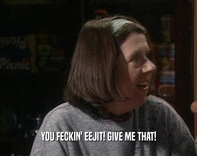 YOU FECKIN' EEJIT! GIVE ME THAT!  