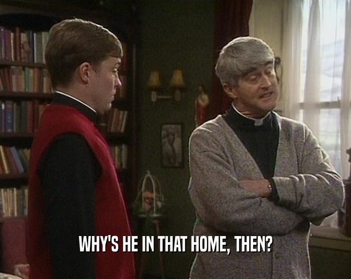 WHY'S HE IN THAT HOME, THEN?  