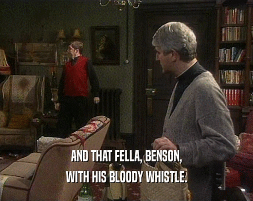 AND THAT FELLA, BENSON,
 WITH HIS BLOODY WHISTLE.
 