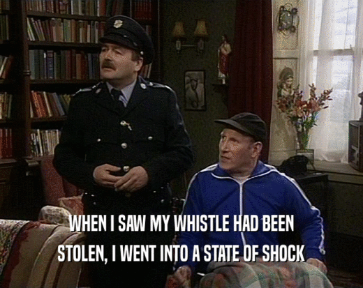 WHEN I SAW MY WHISTLE HAD BEEN
 STOLEN, I WENT INTO A STATE OF SHOCK
 