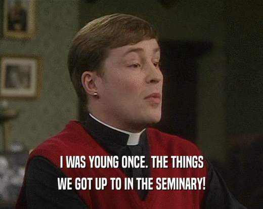 I WAS YOUNG ONCE. THE THINGS
 WE GOT UP TO IN THE SEMINARY!
 