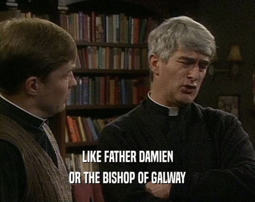 LIKE FATHER DAMIEN OR THE BISHOP OF GALWAY 