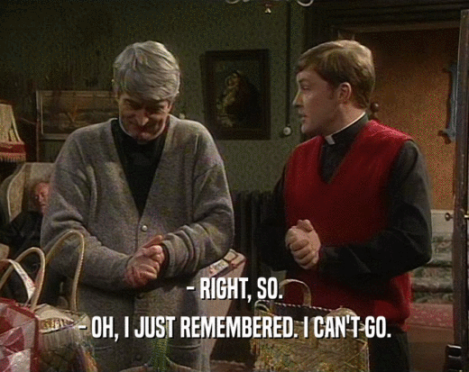 - RIGHT, SO. - OH, I JUST REMEMBERED. I CAN'T GO. 