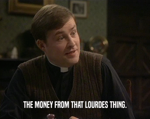 THE MONEY FROM THAT LOURDES THING.  
