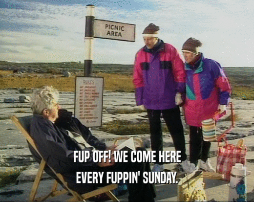 FUP OFF! WE COME HERE
 EVERY FUPPIN' SUNDAY.
 