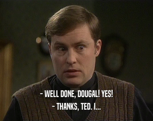 - WELL DONE, DOUGAL! YES! - THANKS, TED. I... 
