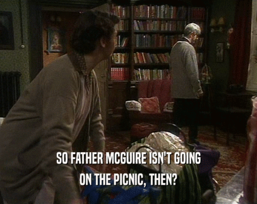SO FATHER MCGUIRE ISN'T GOING
 ON THE PICNIC, THEN?
 