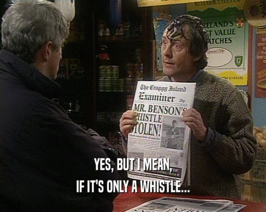 YES, BUT I MEAN,
 IF IT'S ONLY A WHISTLE...
 