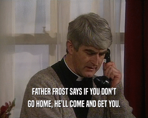 FATHER FROST SAYS IF YOU DON'T GO HOME, HE'LL COME AND GET YOU. 