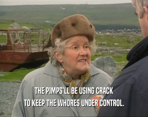 THE PIMPS'LL BE USING CRACK
 TO KEEP THE WHORES UNDER CONTROL.
 