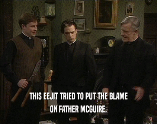 THIS EEJIT TRIED TO PUT THE BLAME
 ON FATHER MCGUIRE.
 
