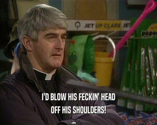 I'D BLOW HIS FECKIN' HEAD OFF HIS SHOULDERS! 