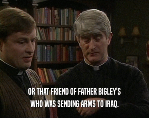 OR THAT FRIEND OF FATHER BIGLEY'S WHO WAS SENDING ARMS TO IRAQ. 