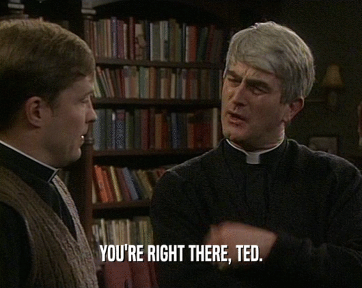 YOU'RE RIGHT THERE, TED.  