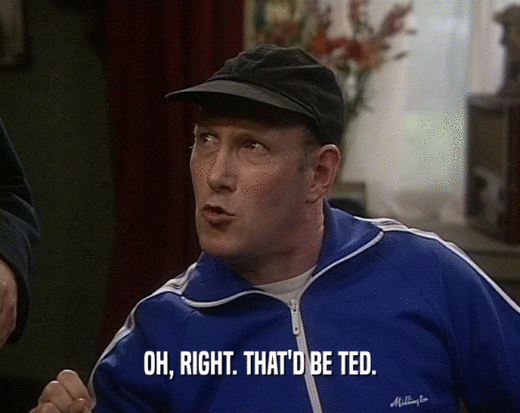 OH, RIGHT. THAT'D BE TED.  