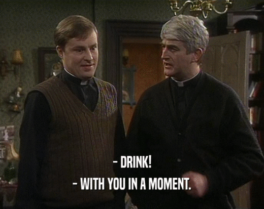 - DRINK!
 - WITH YOU IN A MOMENT.
 