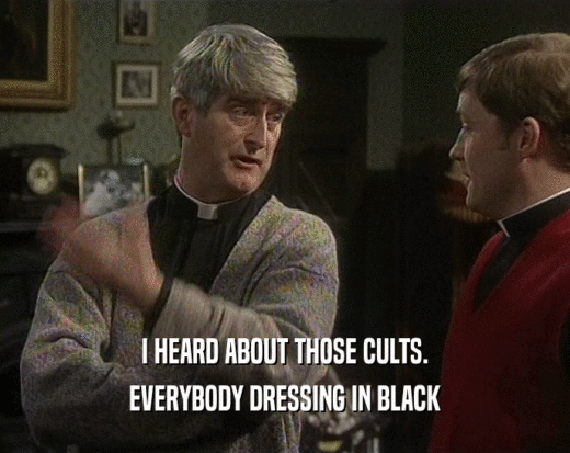 I HEARD ABOUT THOSE CULTS.
 EVERYBODY DRESSING IN BLACK
 
