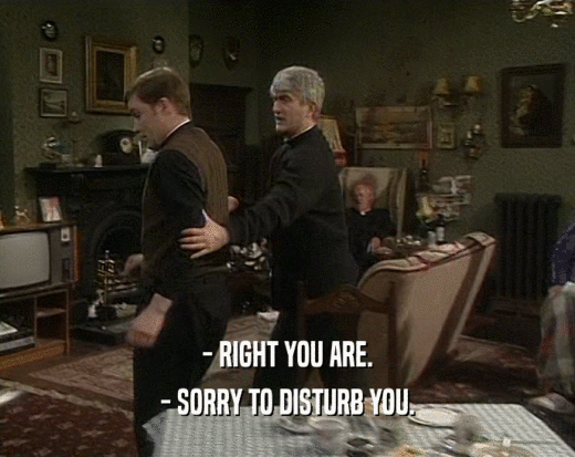 - RIGHT YOU ARE.
 - SORRY TO DISTURB YOU.
 