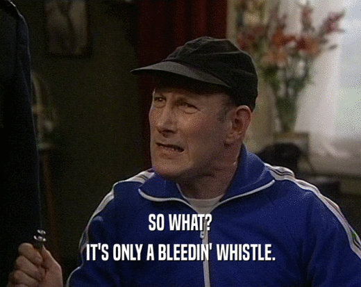 SO WHAT?
 IT'S ONLY A BLEEDIN' WHISTLE.
 