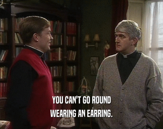 YOU CAN'T GO ROUND
 WEARING AN EARRING.
 
