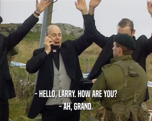 - HELLO, LARRY. HOW ARE YOU?
 - AH, GRAND.
 