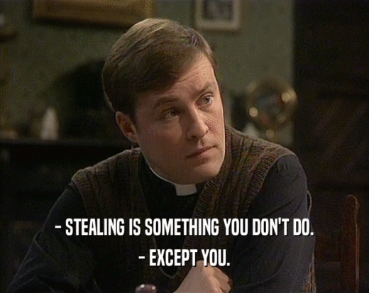- STEALING IS SOMETHING YOU DON'T DO.
 - EXCEPT YOU.
 