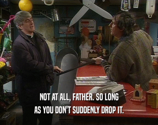 NOT AT ALL, FATHER. SO LONG AS YOU DON'T SUDDENLY DROP IT. 