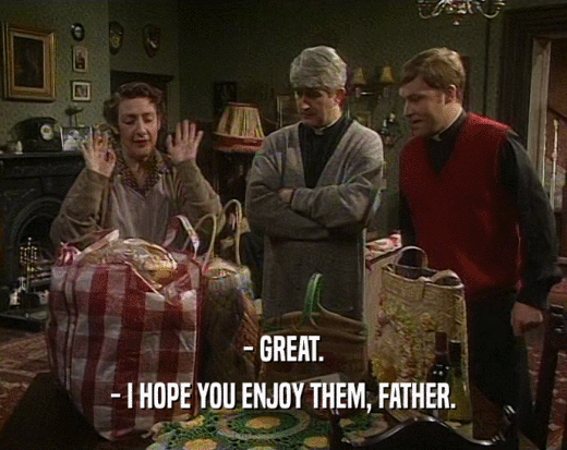 - GREAT.
 - I HOPE YOU ENJOY THEM, FATHER.
 
