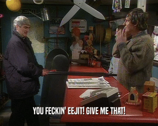 YOU FECKIN' EEJIT! GIVE ME THAT!  
