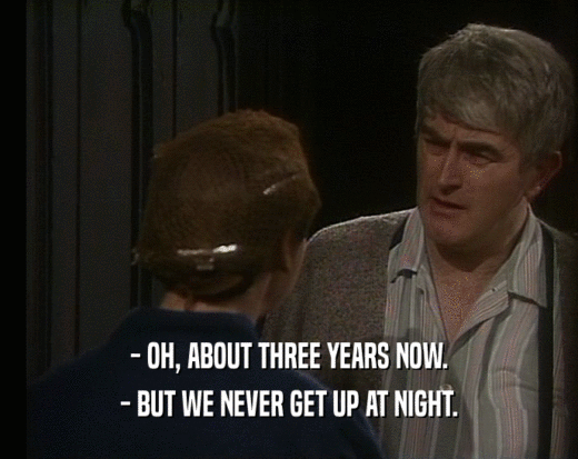 - OH, ABOUT THREE YEARS NOW. - BUT WE NEVER GET UP AT NIGHT. 