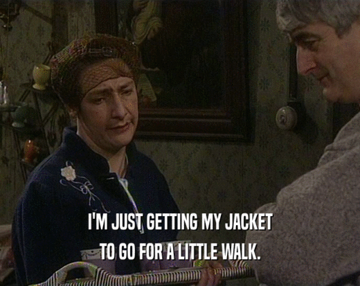 I'M JUST GETTING MY JACKET
 TO GO FOR A LITTLE WALK.
 