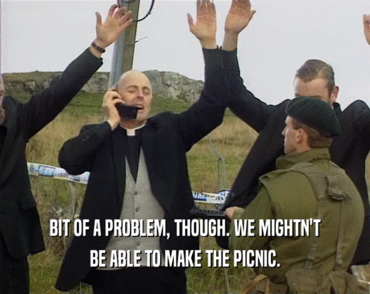 BIT OF A PROBLEM, THOUGH. WE MIGHTN'T
 BE ABLE TO MAKE THE PICNIC.
 