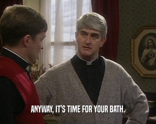 ANYWAY, IT'S TIME FOR YOUR BATH.  