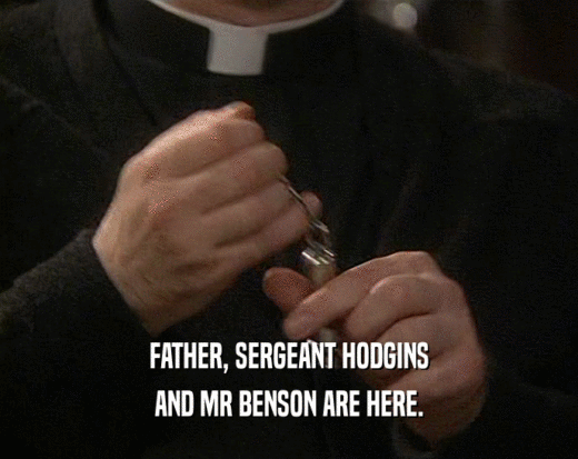 FATHER, SERGEANT HODGINS AND MR BENSON ARE HERE. 