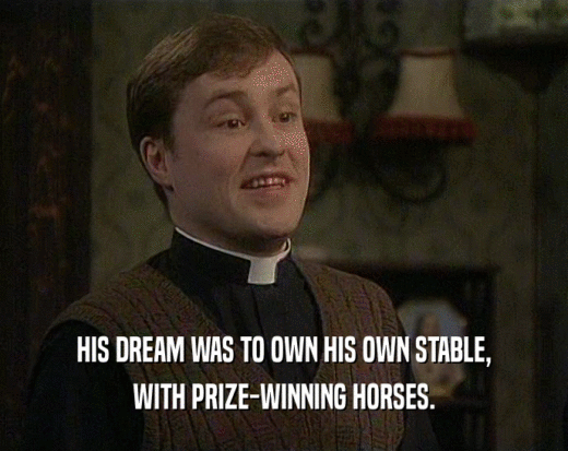 HIS DREAM WAS TO OWN HIS OWN STABLE,
 WITH PRIZE-WINNING HORSES.
 