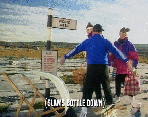 (SLAMS BOTTLE DOWN)  