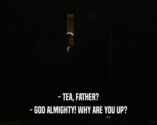 - TEA, FATHER?
 - GOD ALMIGHTY! WHY ARE YOU UP?
 