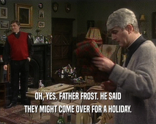 OH, YES. FATHER FROST. HE SAID
 THEY MIGHT COME OVER FOR A HOLIDAY.
 