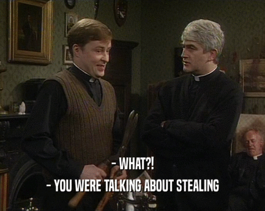 - WHAT?! - YOU WERE TALKING ABOUT STEALING 