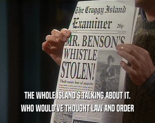 THE WHOLE ISLAND'S TALKING ABOUT IT.
 WHO WOULD'VE THOUGHT LAW AND ORDER
 