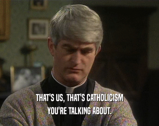 THAT'S US, THAT'S CATHOLICISM YOU'RE TALKING ABOUT. 