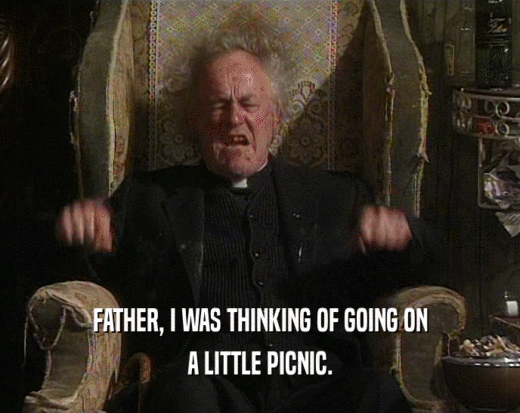 FATHER, I WAS THINKING OF GOING ON
 A LITTLE PICNIC.
 