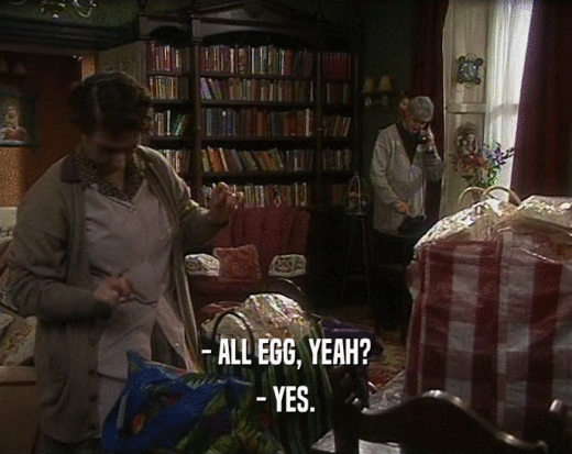 - ALL EGG, YEAH?
 - YES.
 