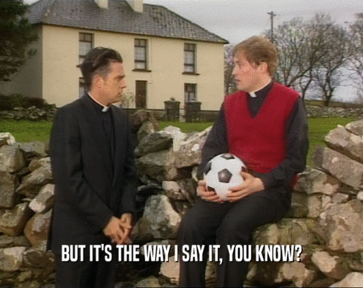 BUT IT'S THE WAY I SAY IT, YOU KNOW?  