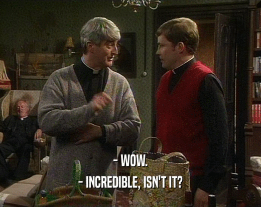 - WOW. - INCREDIBLE, ISN'T IT? 