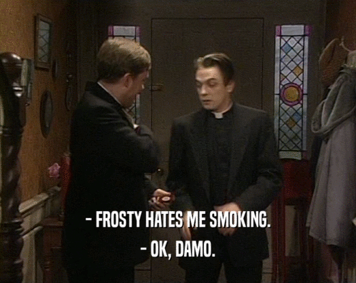 - FROSTY HATES ME SMOKING.
 - OK, DAMO.
 