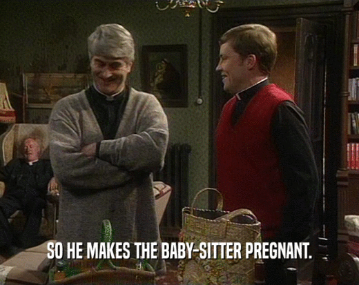 SO HE MAKES THE BABY-SITTER PREGNANT.  