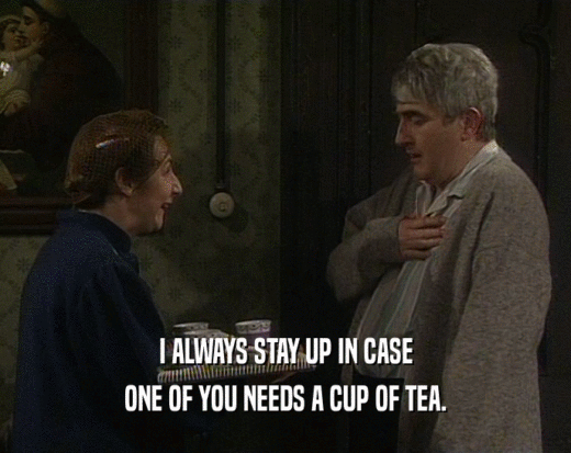 I ALWAYS STAY UP IN CASE
 ONE OF YOU NEEDS A CUP OF TEA.
 